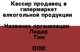 Кассир-продавец в гипермаркет алкогольной продукции › Название организации ­ Лидер Тим, ООО › Отрасль предприятия ­ Алкоголь, напитки › Минимальный оклад ­ 28 000 - Все города Работа » Вакансии   . Мордовия респ.